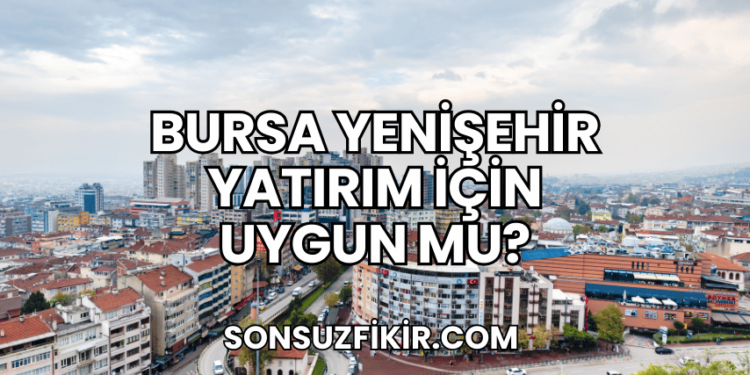 Bursa Yenişehir Yatırım İçin Uygun mu?