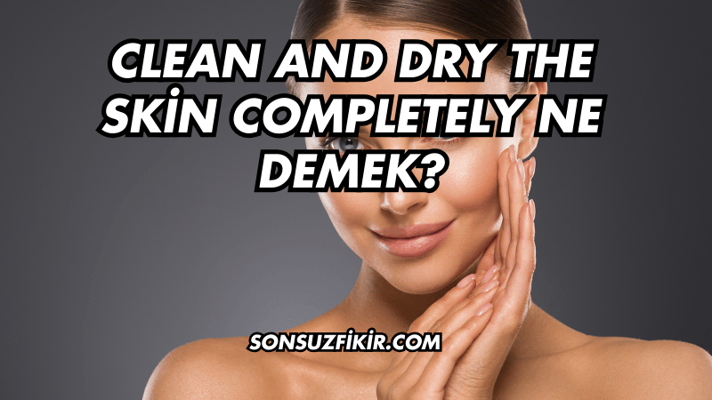 Clean and Dry the Skin Completely Ne Demek?