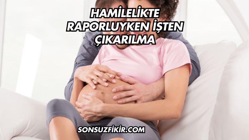 Hamilelikte Raporluyken İşten Çıkarılma