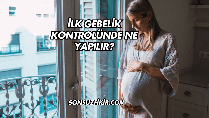 İlk Gebelik Kontrolünde Ne Yapılır?