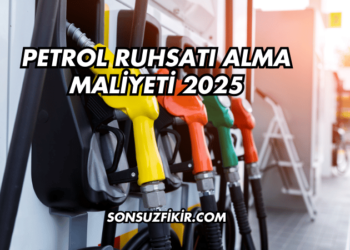 Petrol Ruhsatı Alma Maliyeti 2025