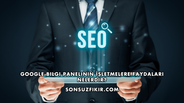 Google Bilgi Panelinin İşletmelere Faydaları Nelerdir?